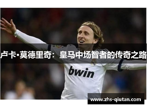 卢卡·莫德里奇：皇马中场智者的传奇之路