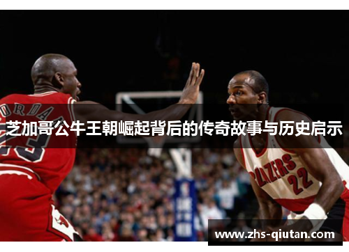 芝加哥公牛王朝崛起背后的传奇故事与历史启示