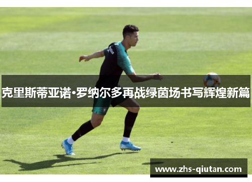 克里斯蒂亚诺·罗纳尔多再战绿茵场书写辉煌新篇