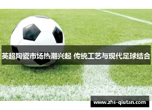 英超陶瓷市场热潮兴起 传统工艺与现代足球结合