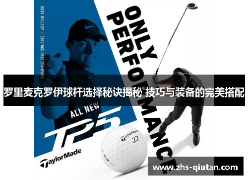 罗里麦克罗伊球杆选择秘诀揭秘 技巧与装备的完美搭配
