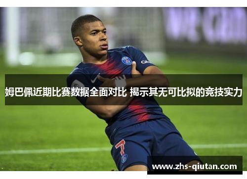 姆巴佩近期比赛数据全面对比 揭示其无可比拟的竞技实力