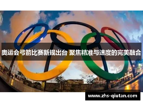奥运会弓箭比赛新规出台 聚焦精准与速度的完美融合